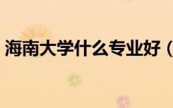 海南大学什么专业好（海南大学什么专业好）