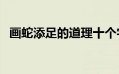 画蛇添足的道理十个字（画蛇添足的道理）