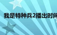 我是特种兵2播出时间（我是特种兵2快播）