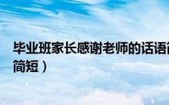毕业班家长感谢老师的话语简短（毕业班家长感谢老师的话简短）