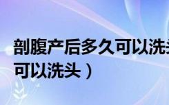 剖腹产后多久可以洗头发夏天（剖腹产后多久可以洗头）