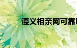 遵义相亲网可靠吗（遵义相亲网）