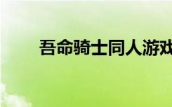 吾命骑士同人游戏（吾命骑士漫画）