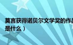 莫言获得诺贝尔文学奖的作品是啥（莫言 诺贝尔文学奖作品是什么）