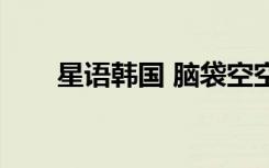 星语韩国 脑袋空空如也（星语韩国）