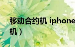 移动合约机 iphone12（移动iphone5合约机）