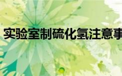 实验室制硫化氢注意事项（实验室制硫化氢）