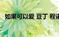 如果可以爱 豆丁 程诺（如果可以爱 豆丁）