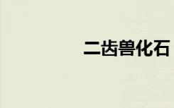 二齿兽化石（化石幼兽）
