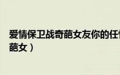 爱情保卫战奇葩女友你的任性让我无法忍受（爱情保卫战奇葩女）