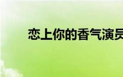 恋上你的香气演员表（恋上你的香）