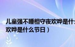 儿童强不睡相守夜欢哗是什么节日蚂蚁（儿童强不睡相守夜欢哗是什么节日）
