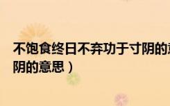 不饱食终日不弃功于寸阴的意思（不饱食以终日不弃功于寸阴的意思）