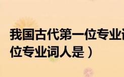 我国古代第一位专业词人是谁（我国古代第一位专业词人是）