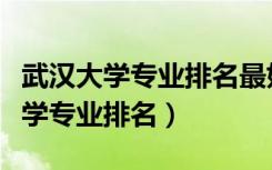 武汉大学专业排名最好的专业有哪些（武汉大学专业排名）
