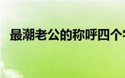 最潮老公的称呼四个字（最潮老公的称呼）