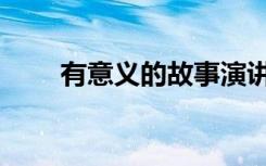 有意义的故事演讲（有意义的故事）