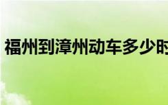 福州到漳州动车多少时间（福州到漳州动车）