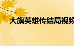 大旗英雄传结局视频（大旗英雄传结局）
