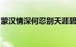 蒙汉情深何忍别天涯碧草话斜阳翻译成现代文