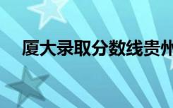 厦大录取分数线贵州（厦大录取分数线）