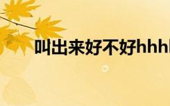 叫出来好不好hhhh（叫出来好不好）