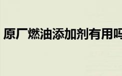 原厂燃油添加剂有用吗（燃油添加剂有用吗）