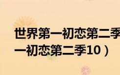 世界第一初恋第二季12集在线观看（世界第一初恋第二季10）
