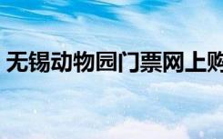 无锡动物园门票网上购票（无锡动物园门票）