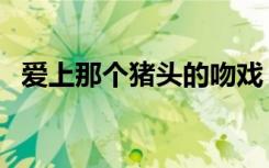 爱上那个猪头的吻戏（爱上那个猪头的吻）