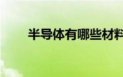 半导体有哪些材料（半导体有哪些）