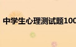 中学生心理测试题100题（中学生心理测试）