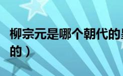 柳宗元是哪个朝代的皇帝（柳宗元是哪个朝代的）