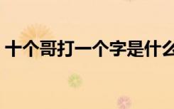 十个哥打一个字是什么字（十个哥打一个字）