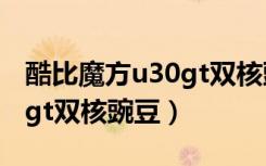 酷比魔方u30gt双核豌豆系统（酷比魔方u30gt双核豌豆）