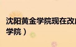 沈阳黄金学院现在改成什么学校了（沈阳黄金学院）