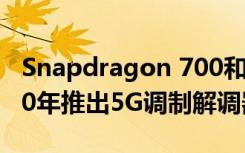Snapdragon 700和600系列芯片组将在2020年推出5G调制解调器