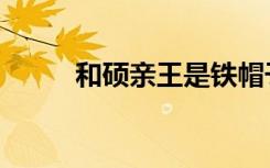 和硕亲王是铁帽子吗（和硕亲王）
