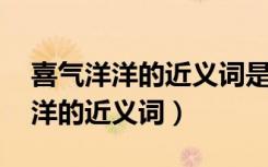 喜气洋洋的近义词是什么 标准答案（喜气洋洋的近义词）