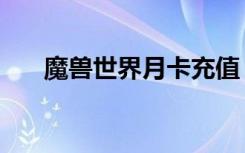 魔兽世界月卡充值（魔兽世界充值卡）