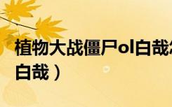植物大战僵尸ol白哉怎么得（植物大战僵尸ol白哉）