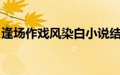 逢场作戏风染白小说结局（逢场作戏 风染白）