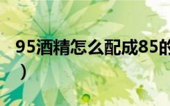 95酒精怎么配成85的水（95酒精怎么配成75）
