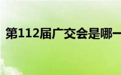 第112届广交会是哪一年（第112届广交会）