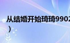 从结婚开始琦琦9902（从结婚开始琦琦9902）
