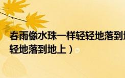 春雨像水珠一样轻轻地落到地上（春雨就像什么什么一样轻轻地落到地上）
