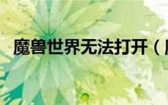 魔兽世界无法打开（魔兽世界官网打不开）