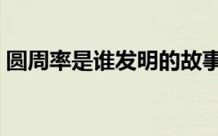 圆周率是谁发明的故事（圆周率是谁发明的）