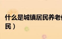 什么是城镇居民养老保险待遇（什么是城镇居民）