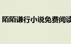 陌陌谦行小说免费阅读全文下载（陌陌谦行）